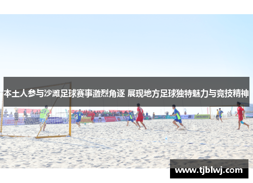 本土人参与沙滩足球赛事激烈角逐 展现地方足球独特魅力与竞技精神